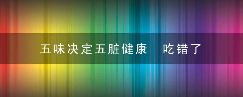 五味决定五脏健康 吃错了 会有大麻烦，五脏对五味